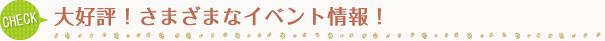 CHECK 大好評！お客様感謝イベント情報！
