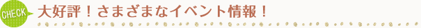 CHECK 大好評！お客様感謝イベント情報！